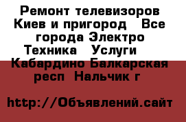 Ремонт телевизоров Киев и пригород - Все города Электро-Техника » Услуги   . Кабардино-Балкарская респ.,Нальчик г.